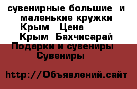 сувенирные большие  и маленькие кружки Крым › Цена ­ 200 - Крым, Бахчисарай Подарки и сувениры » Сувениры   